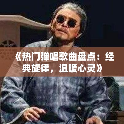 《熱門彈唱歌曲盤點(diǎn)：經(jīng)典旋律，溫暖心靈》