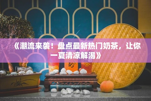 《潮流來襲！盤點最新熱門奶茶，讓你一夏清涼解渴》