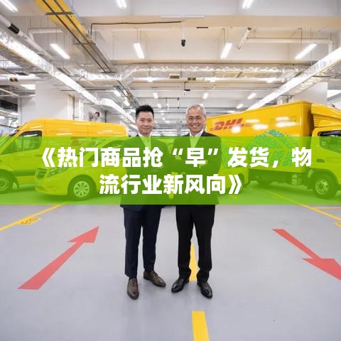 《熱門商品搶“早”發(fā)貨，物流行業(yè)新風(fēng)向》