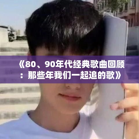 《80、90年代經(jīng)典歌曲回顧：那些年我們一起追的歌》