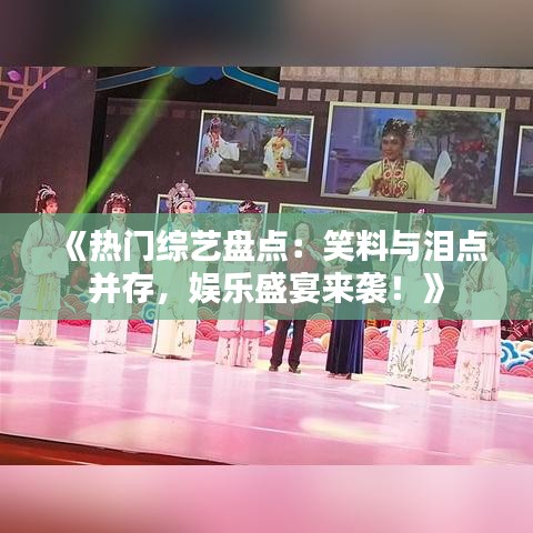 《熱門綜藝盤點(diǎn)：笑料與淚點(diǎn)并存，娛樂盛宴來襲！》