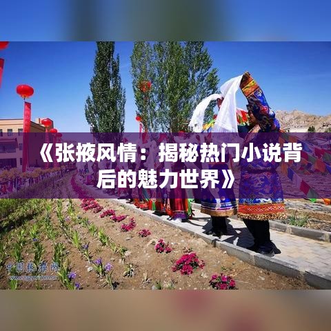 《張掖風情：揭秘熱門小說背后的魅力世界》