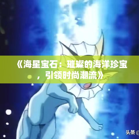 《海星寶石：璀璨的海洋珍寶，引領(lǐng)時尚潮流》