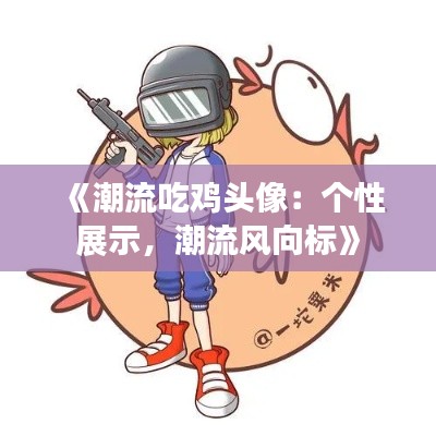 《潮流吃雞頭像：個(gè)性展示，潮流風(fēng)向標(biāo)》