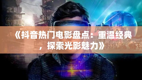 《抖音熱門電影盤點(diǎn)：重溫經(jīng)典，探索光影魅力》
