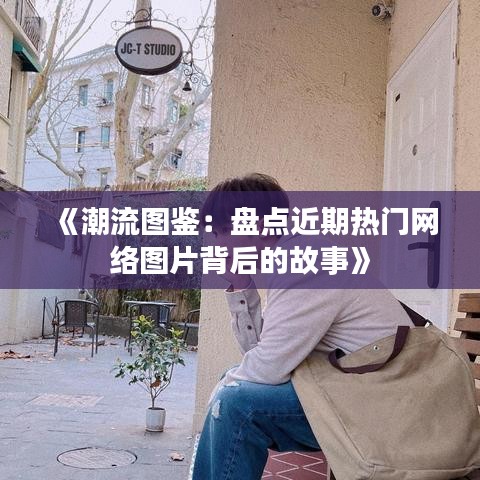 《潮流圖鑒：盤點(diǎn)近期熱門網(wǎng)絡(luò)圖片背后的故事》