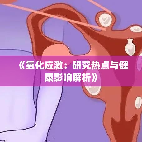 《氧化應(yīng)激：研究熱點(diǎn)與健康影響解析》
