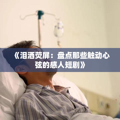 《淚灑熒屏：盤點那些觸動心弦的感人短劇》