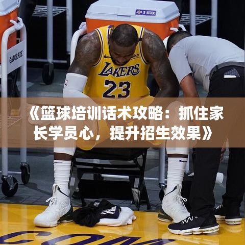 《籃球培訓(xùn)話術(shù)攻略：抓住家長學(xué)員心，提升招生效果》