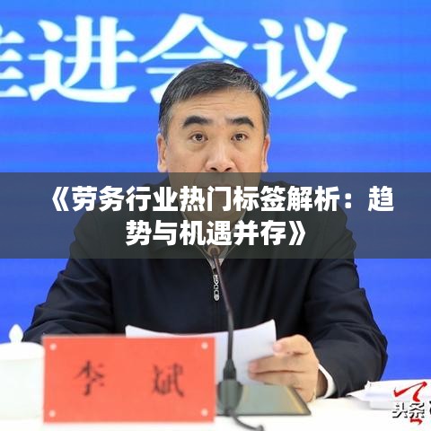 《勞務(wù)行業(yè)熱門(mén)標(biāo)簽解析：趨勢(shì)與機(jī)遇并存》