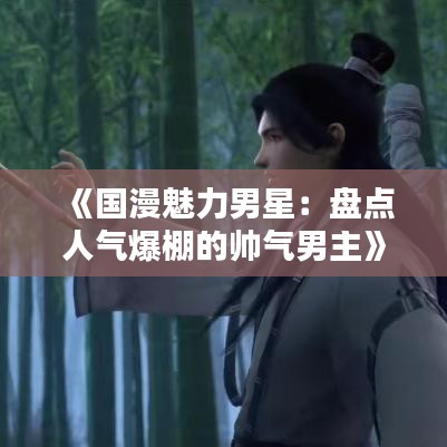 《國漫魅力男星：盤點(diǎn)人氣爆棚的帥氣男主》