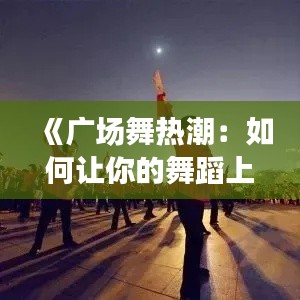 《廣場舞熱潮：如何讓你的舞蹈上熱門？揭秘成功秘訣！》