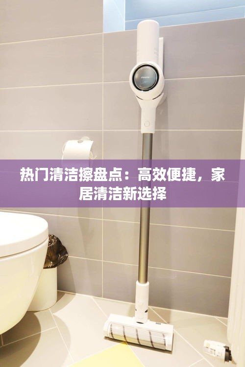 熱門清潔擦盤點：高效便捷，家居清潔新選擇