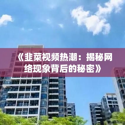 《韭菜視頻熱潮：揭秘網(wǎng)絡現(xiàn)象背后的秘密》