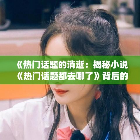 《熱門話題的消逝：揭秘小說《熱門話題都去哪了》背后的故事》