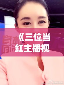 《三位當(dāng)紅主播視頻走紅網(wǎng)絡(luò)，揭秘?zé)衢T背后故事》