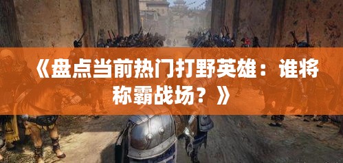 《盤點當前熱門打野英雄：誰將稱霸戰(zhàn)場？》
