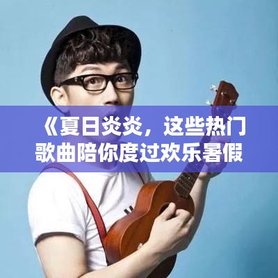 《夏日炎炎，這些熱門歌曲陪你度過歡樂暑假！》