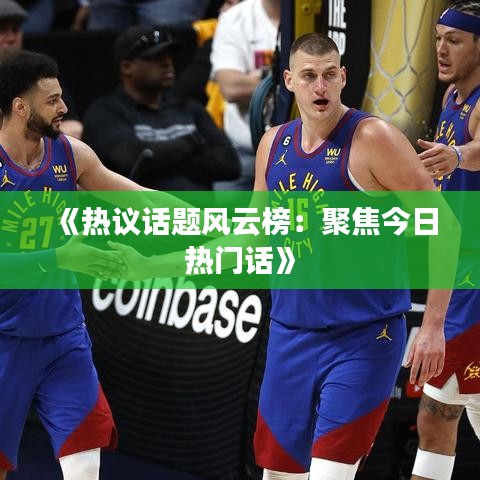 《熱議話題風(fēng)云榜：聚焦今日熱門話》
