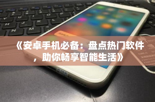 《安卓手機(jī)必備：盤點(diǎn)熱門軟件，助你暢享智能生活》
