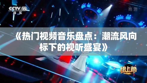 《熱門視頻音樂(lè)盤點(diǎn)：潮流風(fēng)向標(biāo)下的視聽盛宴》