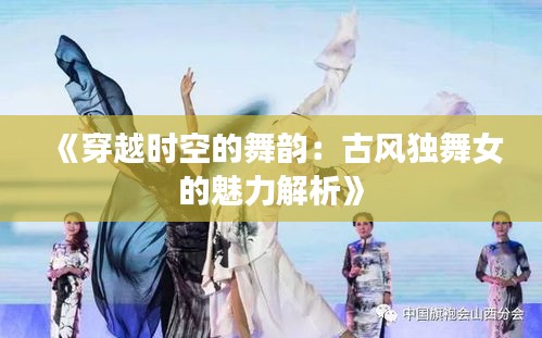 《穿越時空的舞韻：古風(fēng)獨舞女的魅力解析》