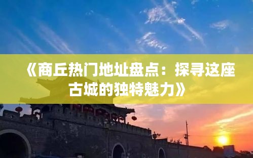 《商丘熱門地址盤點(diǎn)：探尋這座古城的獨(dú)特魅力》