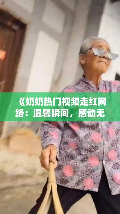 《奶奶熱門視頻走紅網(wǎng)絡(luò)：溫馨瞬間，感動(dòng)無數(shù)網(wǎng)友》