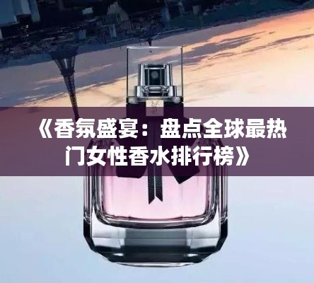 《香氛盛宴：盤點全球最熱門女性香水排行榜》
