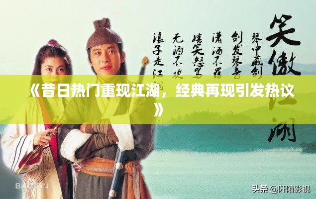 《昔日熱門重現(xiàn)江湖，經(jīng)典再現(xiàn)引發(fā)熱議》