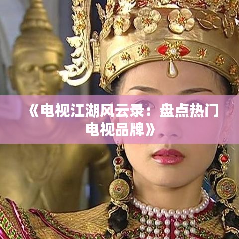 《電視江湖風(fēng)云錄：盤點熱門電視品牌》