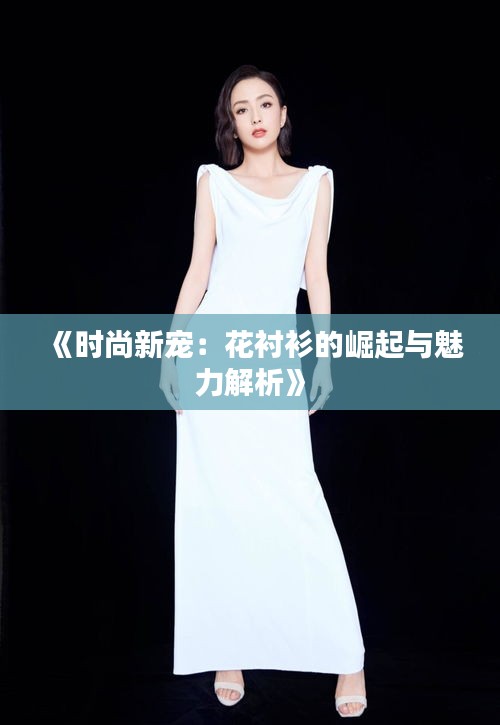 《時(shí)尚新寵：花襯衫的崛起與魅力解析》