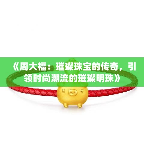 《周大福：璀璨珠寶的傳奇，引領(lǐng)時(shí)尚潮流的璀璨明珠》