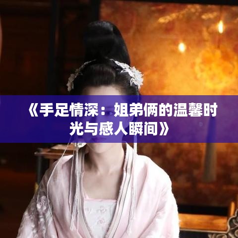 《手足情深：姐弟倆的溫馨時光與感人瞬間》