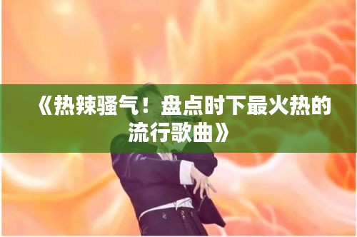 《熱辣騷氣！盤點時下最火熱的流行歌曲》
