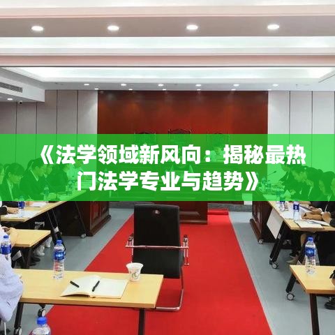 《法學領域新風向：揭秘最熱門法學專業(yè)與趨勢》