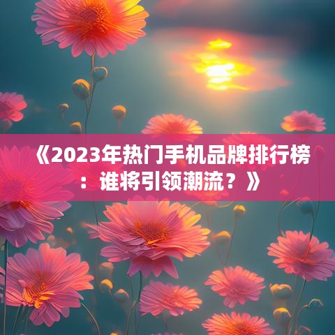 《2023年熱門手機(jī)品牌排行榜：誰將引領(lǐng)潮流？》