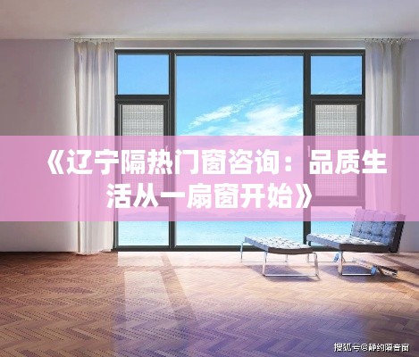 《遼寧隔熱門窗咨詢：品質(zhì)生活從一扇窗開(kāi)始》