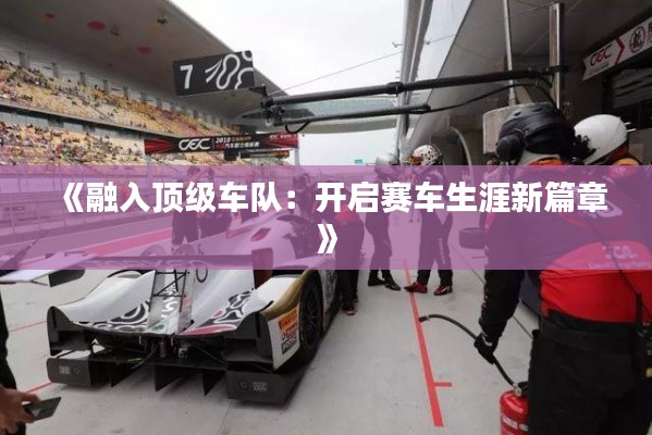 《融入頂級(jí)車隊(duì)：開啟賽車生涯新篇章》