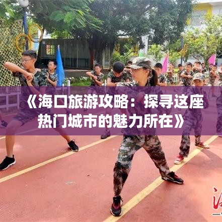 《海口旅游攻略：探尋這座熱門城市的魅力所在》