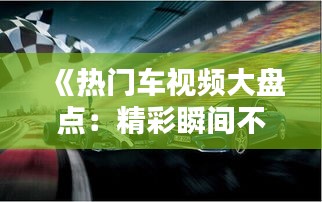 《熱門車視頻大盤點：精彩瞬間不容錯過！》