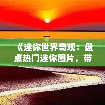 《迷你世界奇觀：盤點(diǎn)熱門迷你圖片，帶你領(lǐng)略視覺盛宴》
