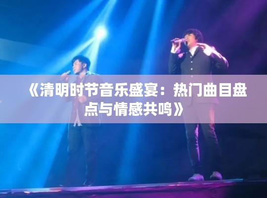《清明時(shí)節(jié)音樂(lè)盛宴：熱門曲目盤點(diǎn)與情感共鳴》