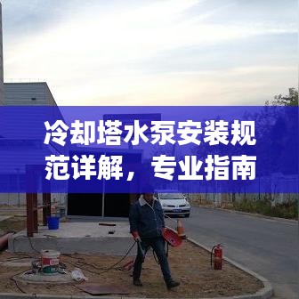 冷卻塔水泵安裝規(guī)范詳解，專業(yè)指南與要點(diǎn)總結(jié)