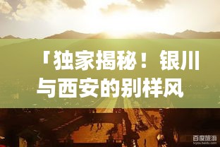 「獨(dú)家揭秘！銀川與西安的別樣風(fēng)情之旅，一網(wǎng)打盡旅行攻略！」