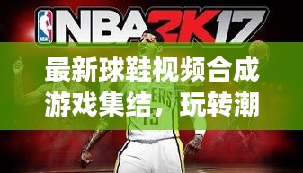 最新球鞋視頻合成游戲集結，玩轉潮流創(chuàng)意無限！