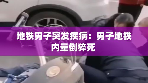 地鐵男子突發(fā)疾病：男子地鐵內(nèi)暈倒猝死 