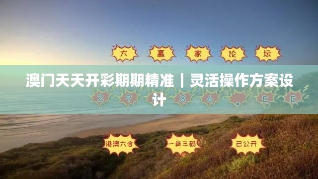 澳門(mén)天天開(kāi)彩期期精準(zhǔn)｜靈活操作方案設(shè)計(jì)