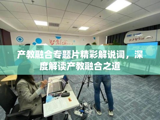 產(chǎn)教融合專題片精彩解說詞，深度解讀產(chǎn)教融合之道