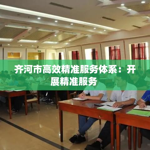 齊河市高效精準(zhǔn)服務(wù)體系：開展精準(zhǔn)服務(wù) 